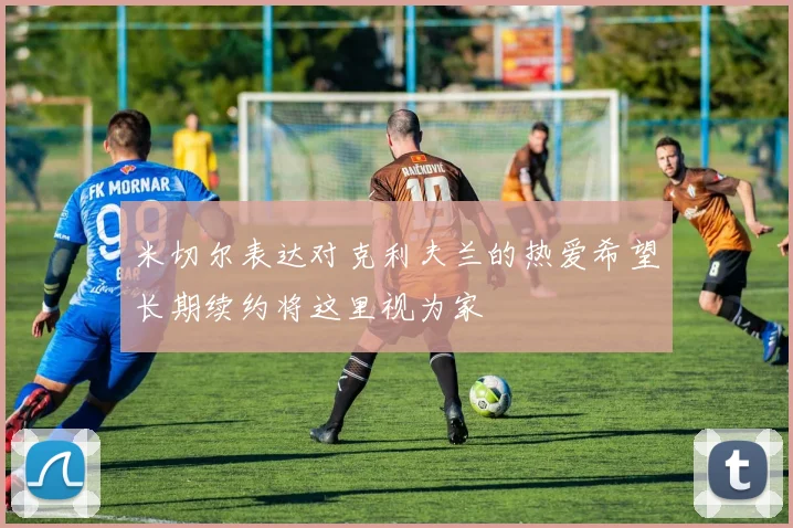 米切尔表达对克利夫兰的热爱希望长期续约将这里视为家