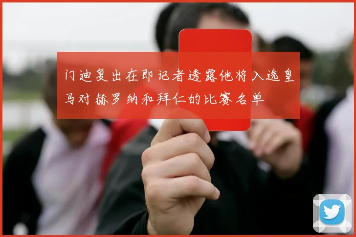 门迪复出在即记者透露他将入选皇马对赫罗纳和拜仁的比赛名单