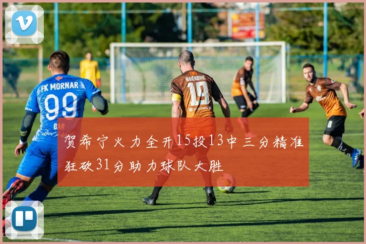 贺希宁火力全开15投13中三分精准狂砍31分助力球队大胜