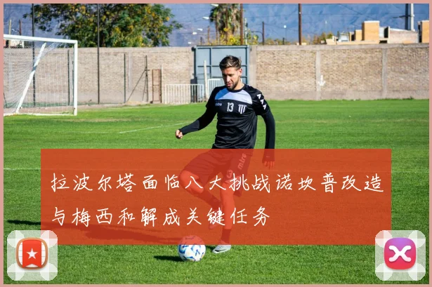 拉波尔塔面临八大挑战诺坎普改造与梅西和解成关键任务