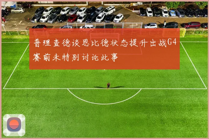 普理查德谈恩比德状态提升出战G4赛前未特别讨论此事